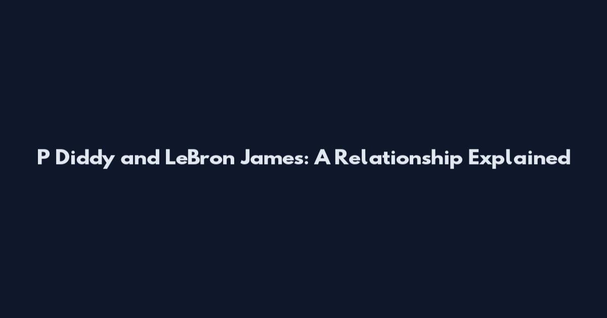 P Diddy and LeBron James: A Relationship Explained