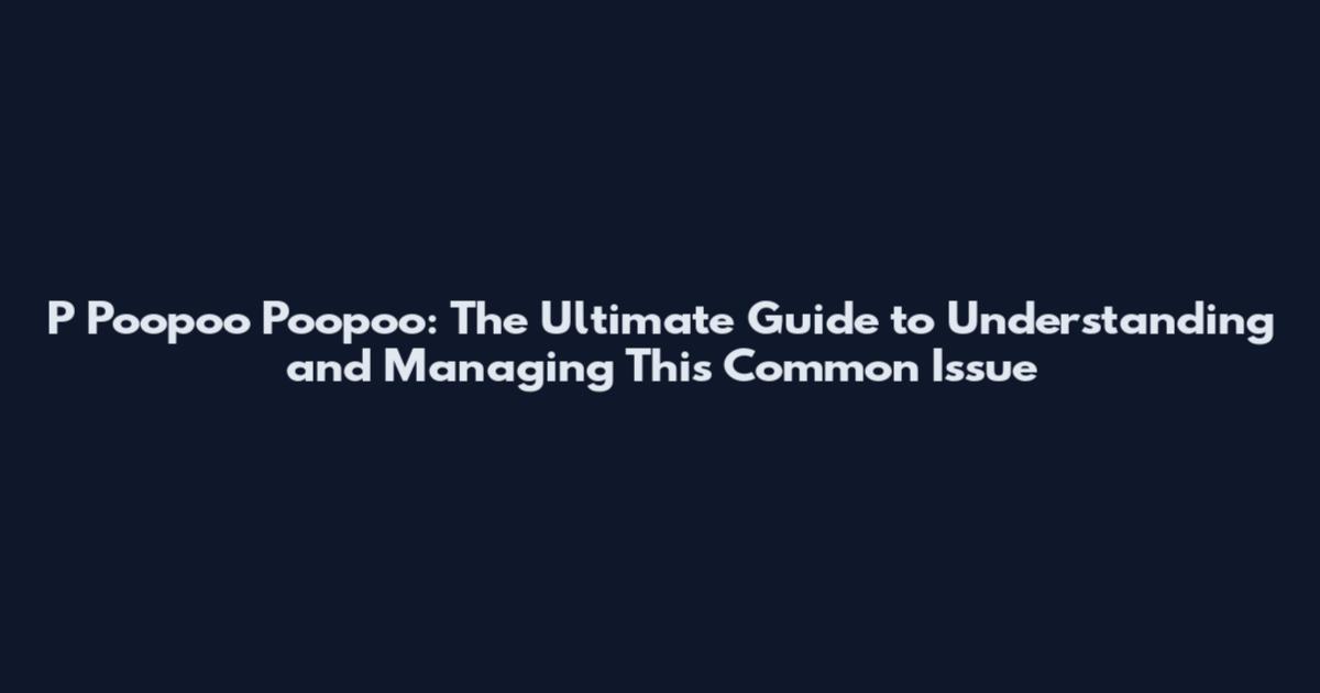 P Poopoo Poopoo: The Ultimate Guide to Understanding and Managing This Common Issue