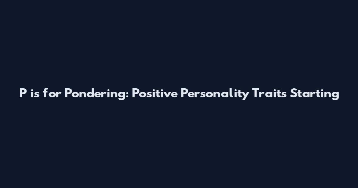 P is for Pondering: Positive Personality Traits Starting