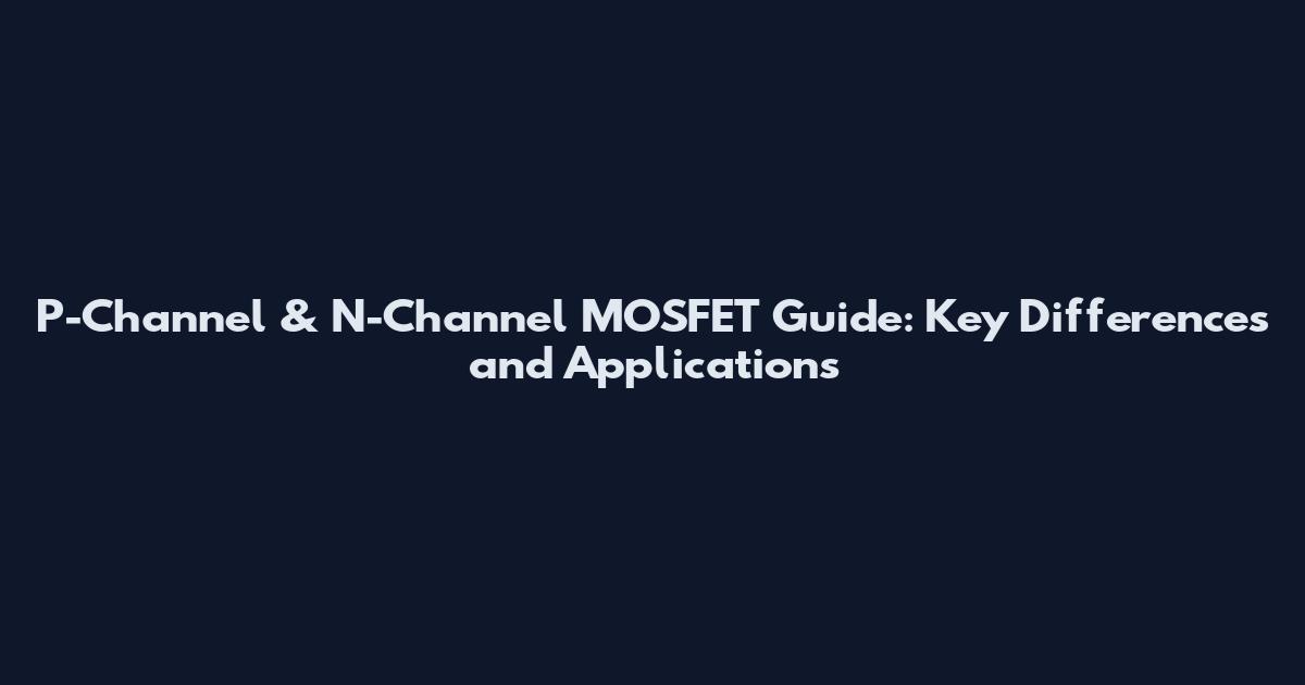 P-Channel & N-Channel MOSFET Guide: Key Differences and Applications