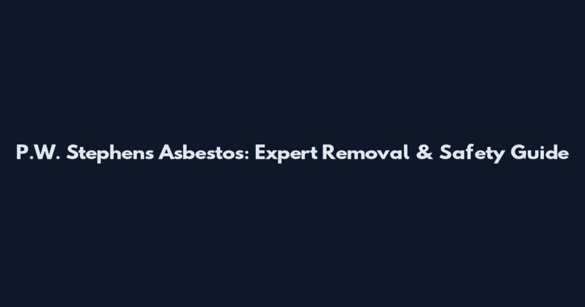 P.W. Stephens Asbestos: Expert Removal & Safety Guide