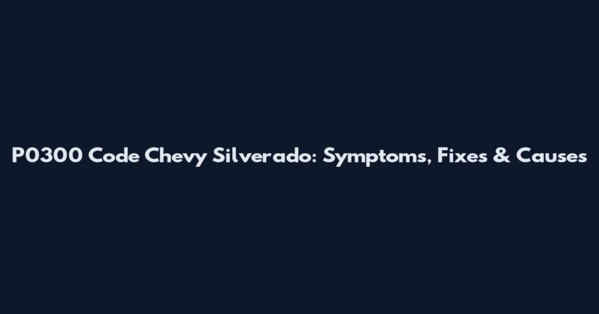 P0300 Code Chevy Silverado: Symptoms, Fixes & Causes