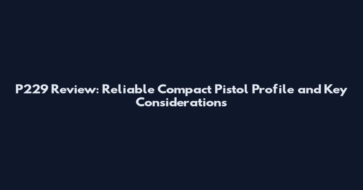 P229 Review: Reliable Compact Pistol Profile and Key Considerations
