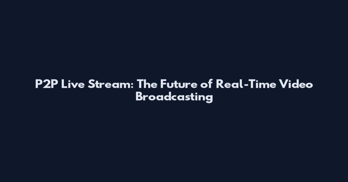 P2P Live Stream: The Future of Real-Time Video Broadcasting