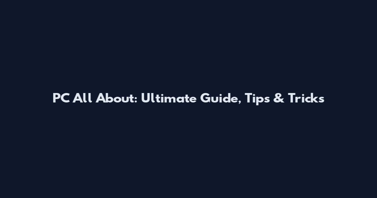 PC All About: Ultimate Guide, Tips & Tricks