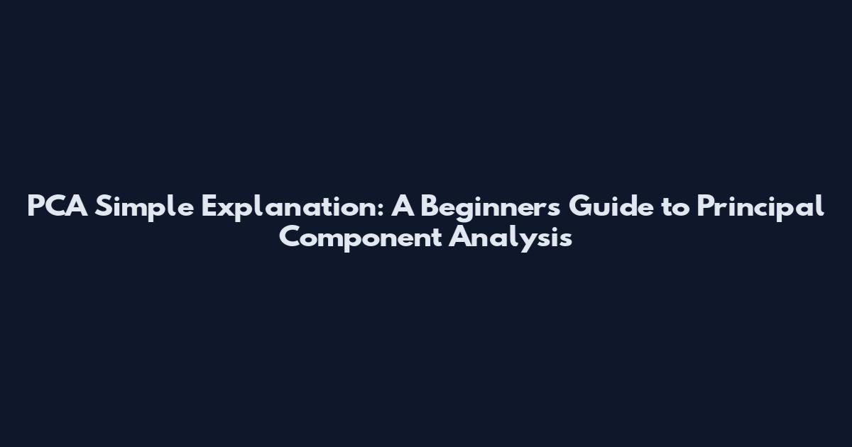 PCA Simple Explanation: A Beginner's Guide to Principal Component Analysis