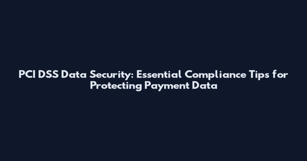 PCI DSS Data Security: Essential Compliance Tips for Protecting Payment Data