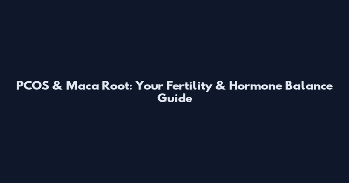PCOS & Maca Root: Your Fertility & Hormone Balance Guide