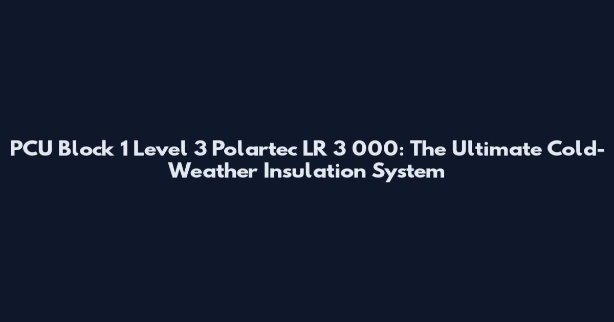 PCU Block 1 Level 3 Polartec LR 3 000: The Ultimate Cold-Weather Insulation System