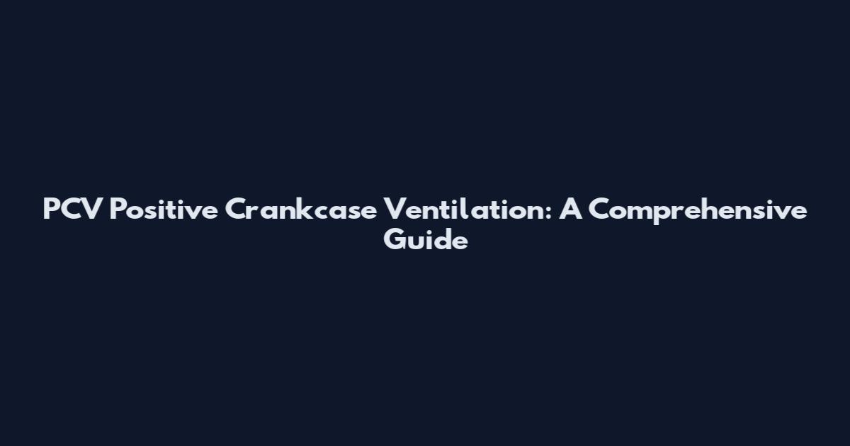 PCV Positive Crankcase Ventilation: A Comprehensive Guide
