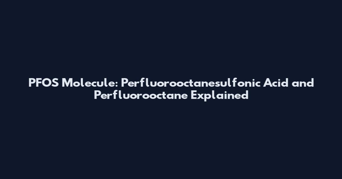 PFOS Molecule: Perfluorooctanesulfonic Acid and Perfluorooctane Explained
