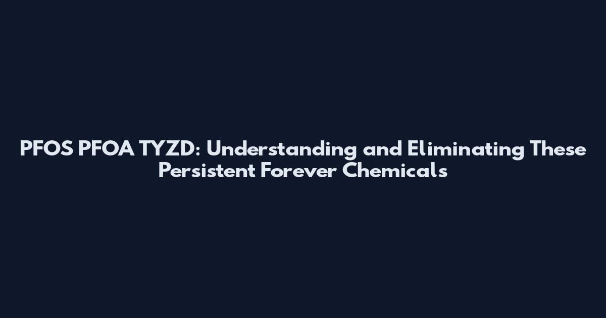 PFOS PFOA TYZD: Understanding and Eliminating These Persistent "Forever Chemicals
