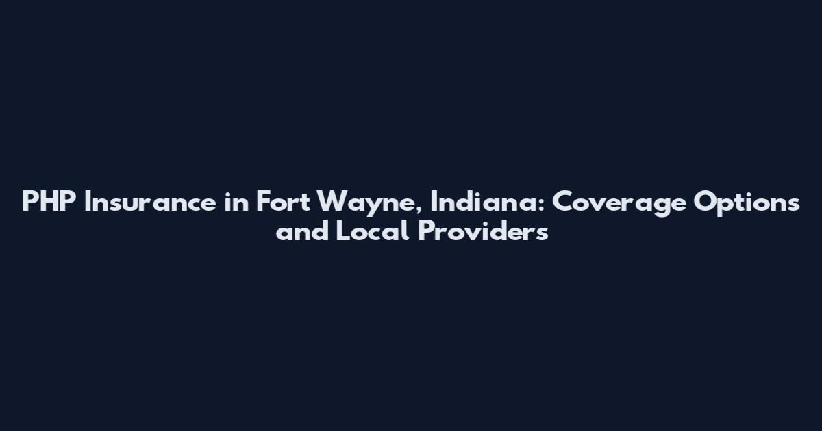 PHP Insurance in Fort Wayne, Indiana: Coverage Options and Local Providers