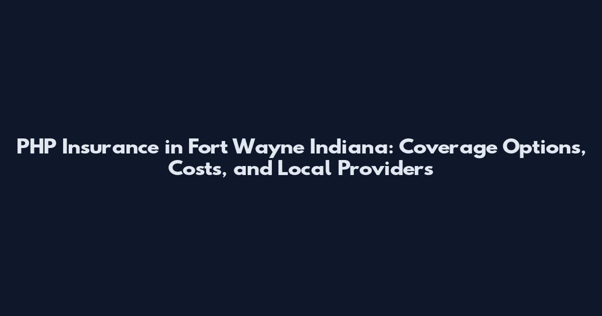 PHP Insurance in Fort Wayne Indiana: Coverage Options, Costs, and Local Providers