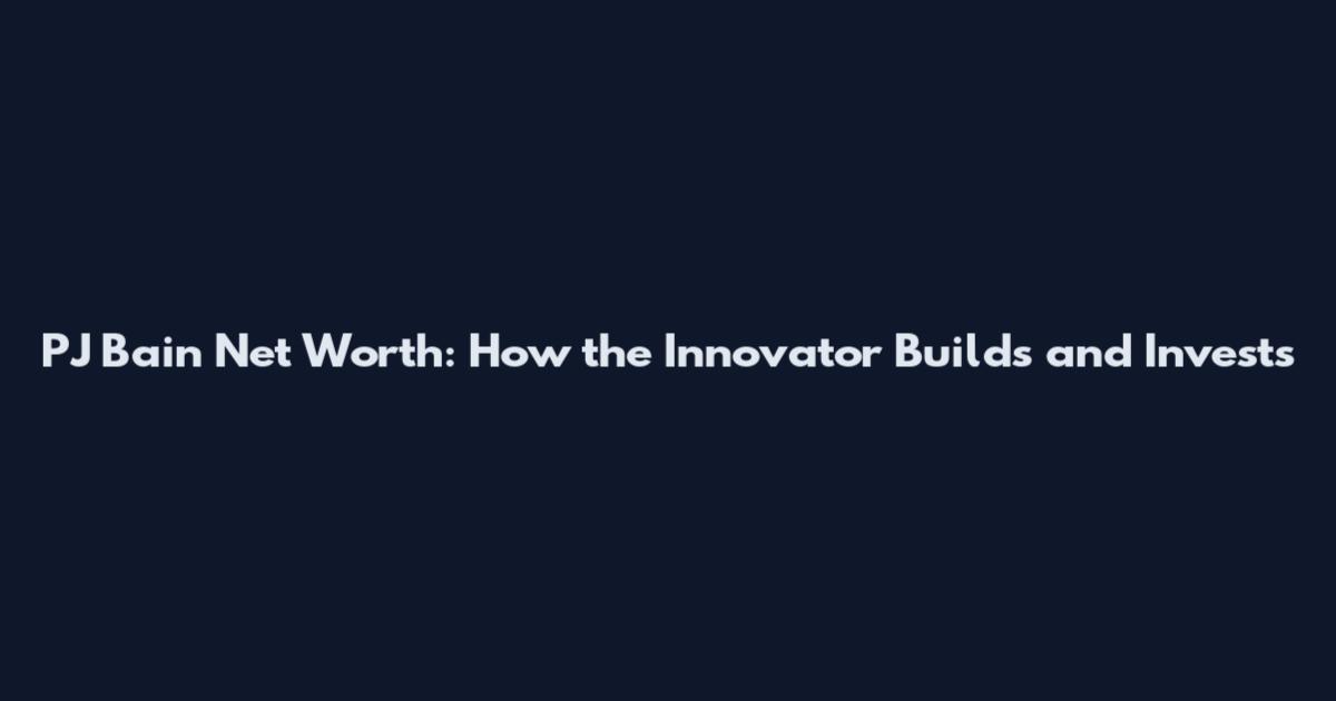 PJ Bain Net Worth: How the Innovator Builds and Invests