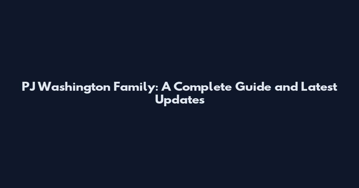 PJ Washington Family: A Complete Guide and Latest Updates