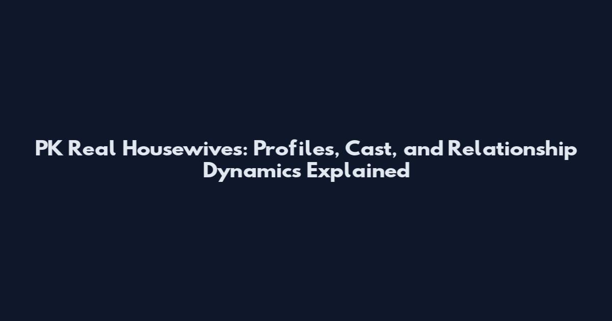 PK Real Housewives: Profiles, Cast, and Relationship Dynamics Explained