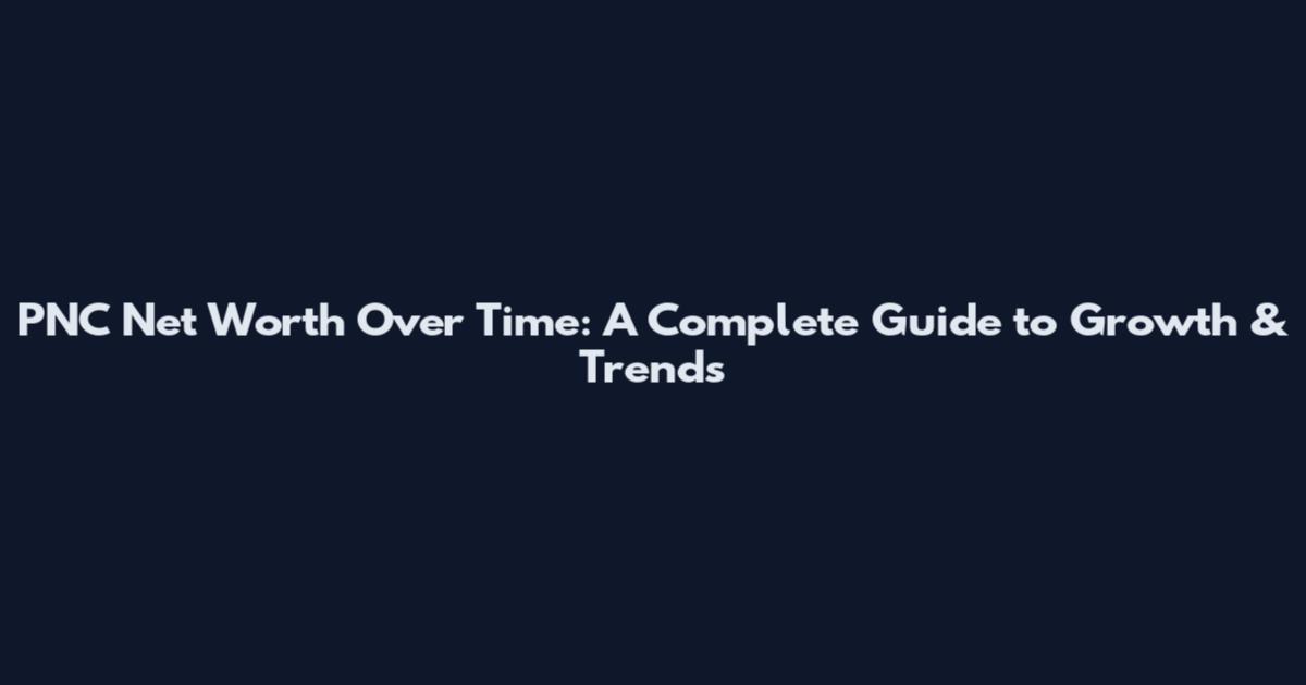 PNC Net Worth Over Time: A Complete Guide to Growth & Trends
