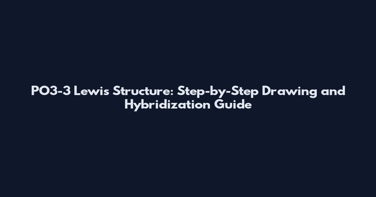 PO3-3 Lewis Structure: Step-by-Step Drawing and Hybridization Guide