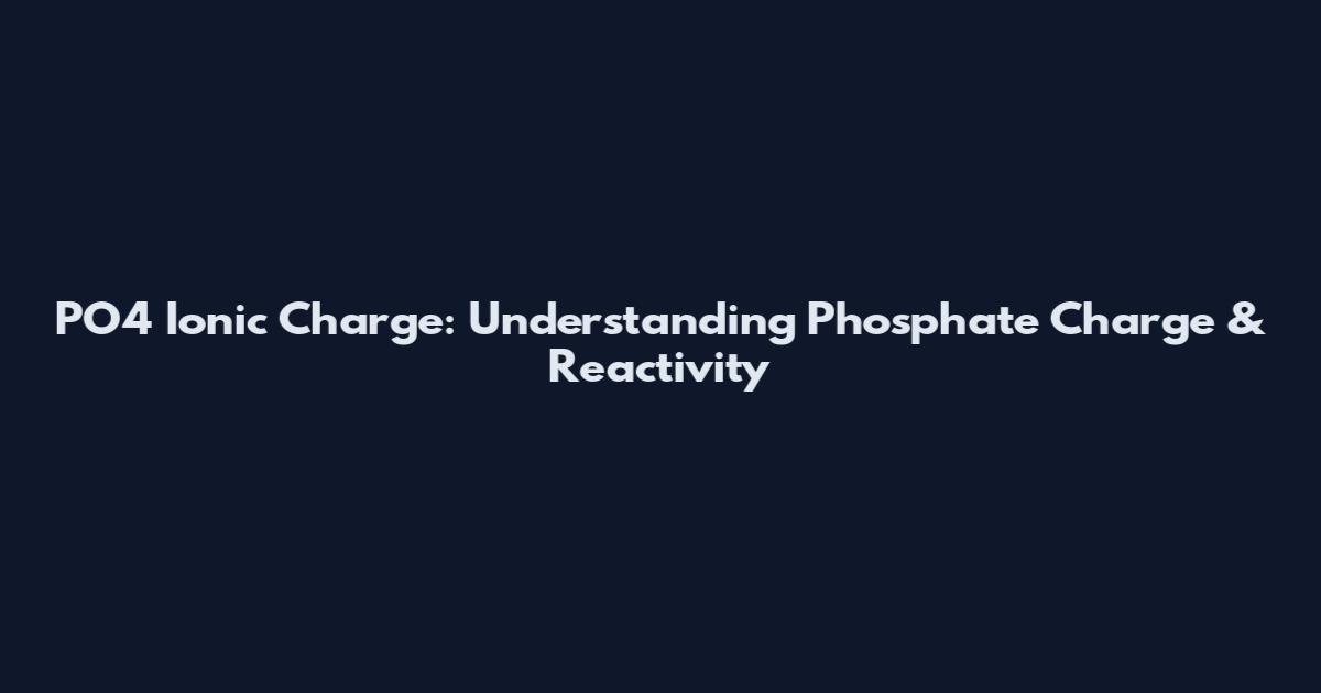 PO4 Ionic Charge: Understanding Phosphate Charge & Reactivity