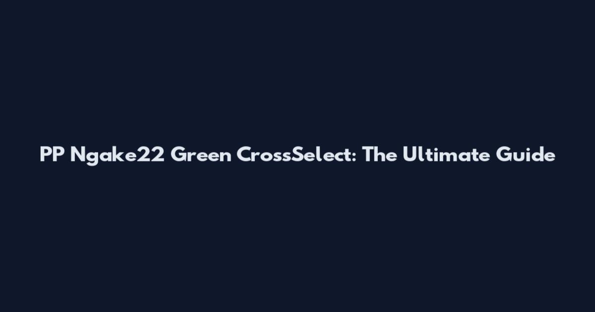 PP Ngake22 Green CrossSelect: The Ultimate Guide