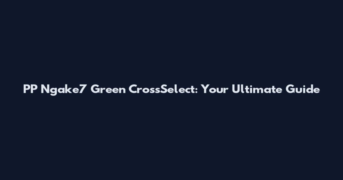 PP Ngake7 Green CrossSelect: Your Ultimate Guide