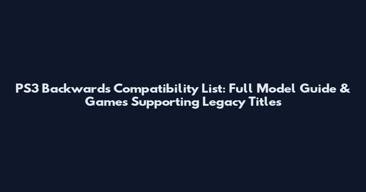 PS3 Backwards Compatibility List: Full Model Guide & Games Supporting Legacy Titles