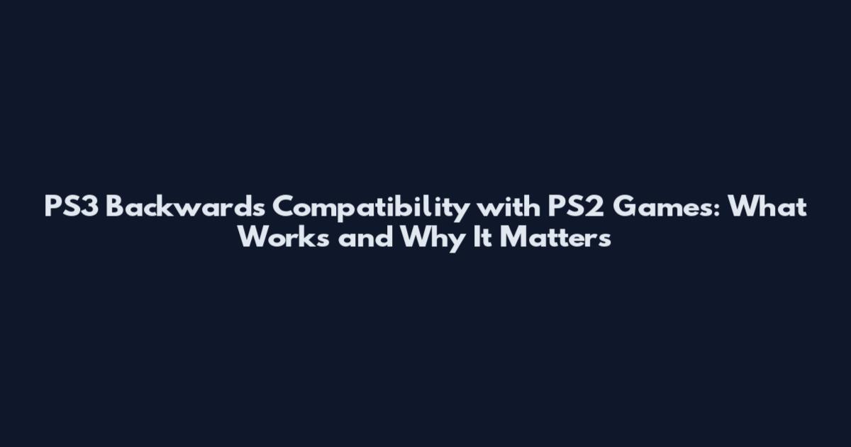 PS3 Backwards Compatibility with PS2 Games: What Works and Why It Matters