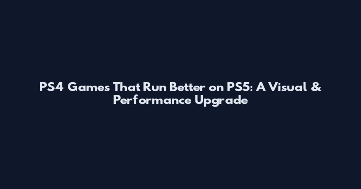 PS4 Games That Run Better on PS5: A Visual & Performance Upgrade
