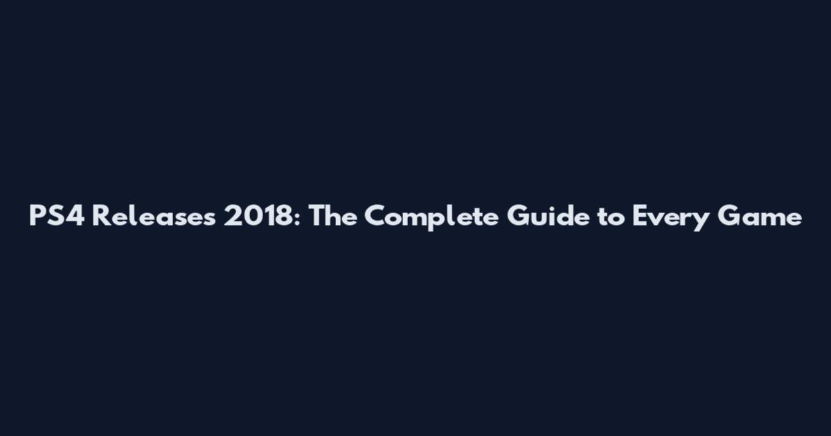 PS4 Releases 2018: The Complete Guide to Every Game