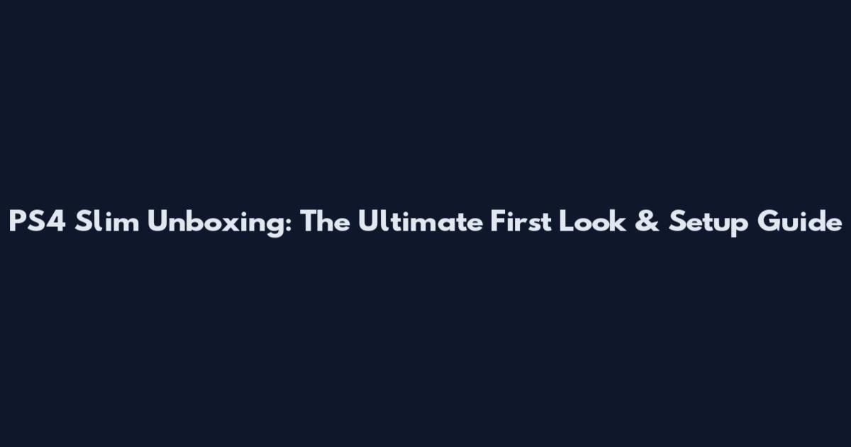 PS4 Slim Unboxing: The Ultimate First Look & Setup Guide