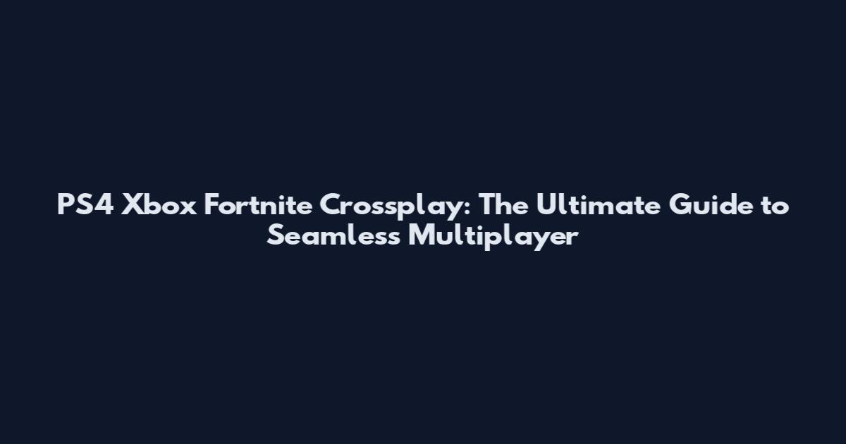 PS4 Xbox Fortnite Crossplay: The Ultimate Guide to Seamless Multiplayer
