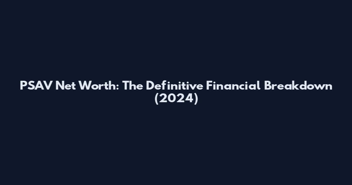 PSAV Net Worth: The Definitive Financial Breakdown (2024)