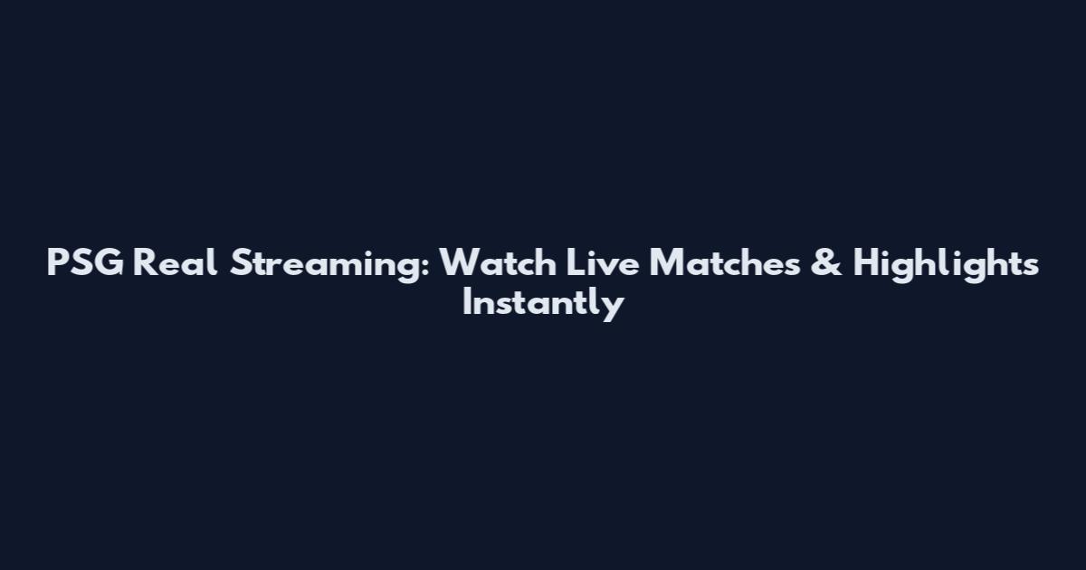PSG Real Streaming: Watch Live Matches & Highlights Instantly