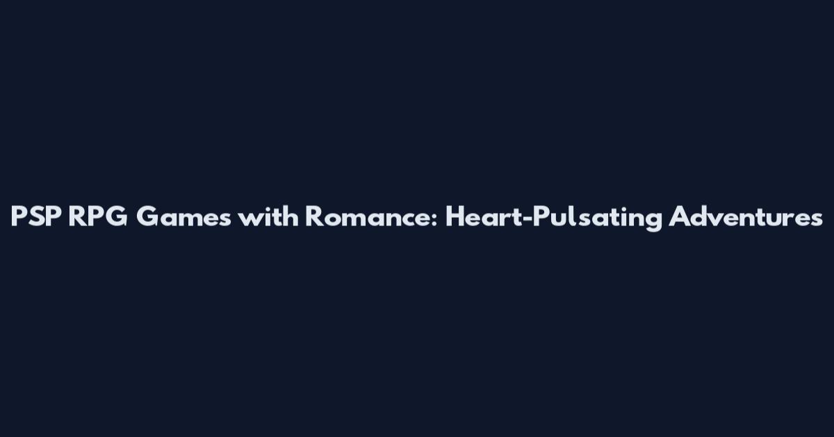 PSP RPG Games with Romance: Heart-Pulsating Adventures
