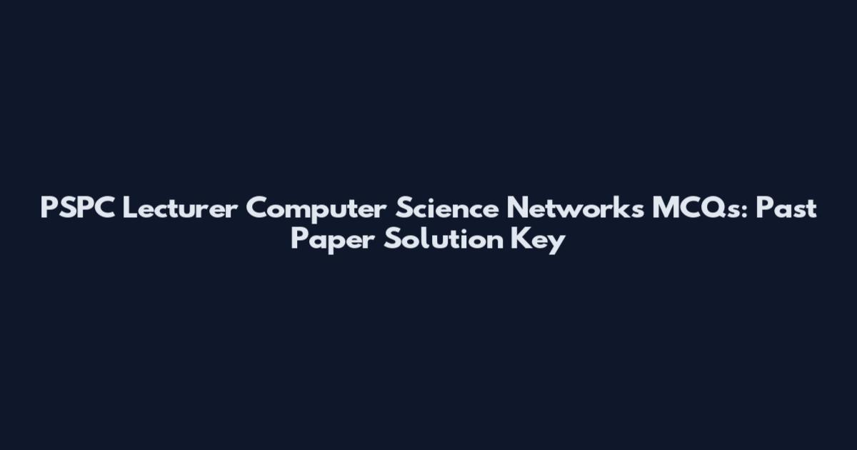 PSPC Lecturer Computer Science Networks MCQs: Past Paper Solution Key