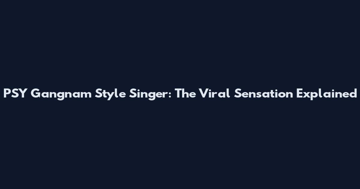 PSY Gangnam Style Singer: The Viral Sensation Explained