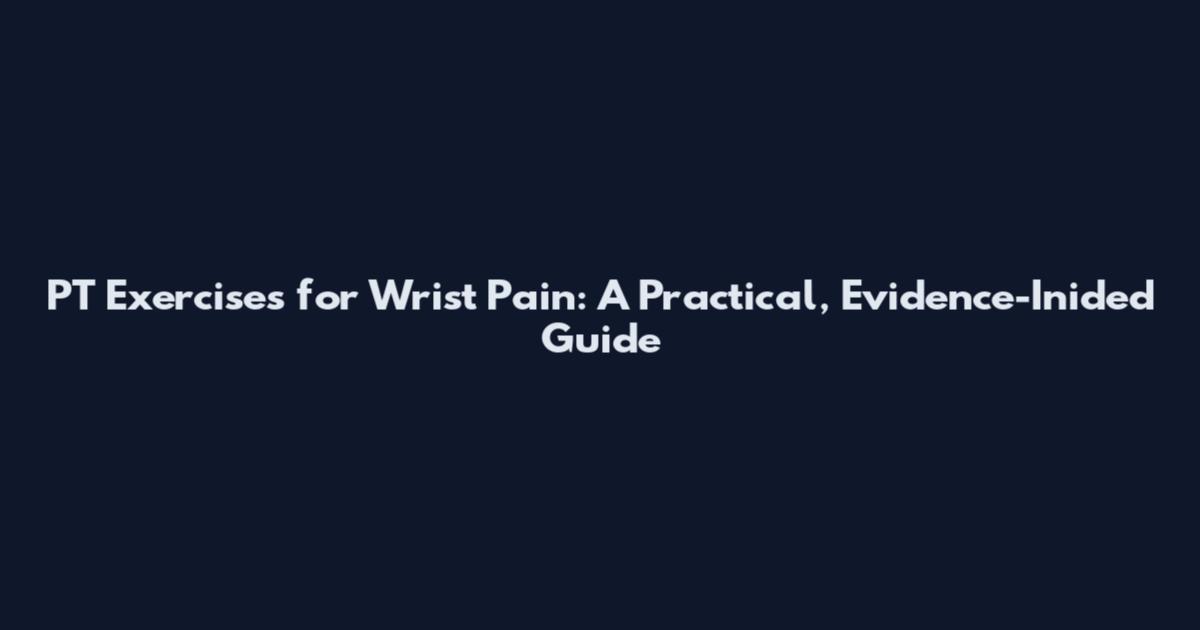 PT Exercises for Wrist Pain: A Practical, Evidence-Inided Guide