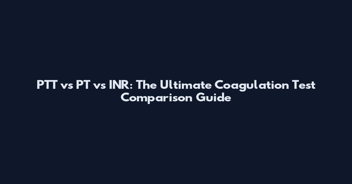 PTT vs PT vs INR: The Ultimate Coagulation Test Comparison Guide