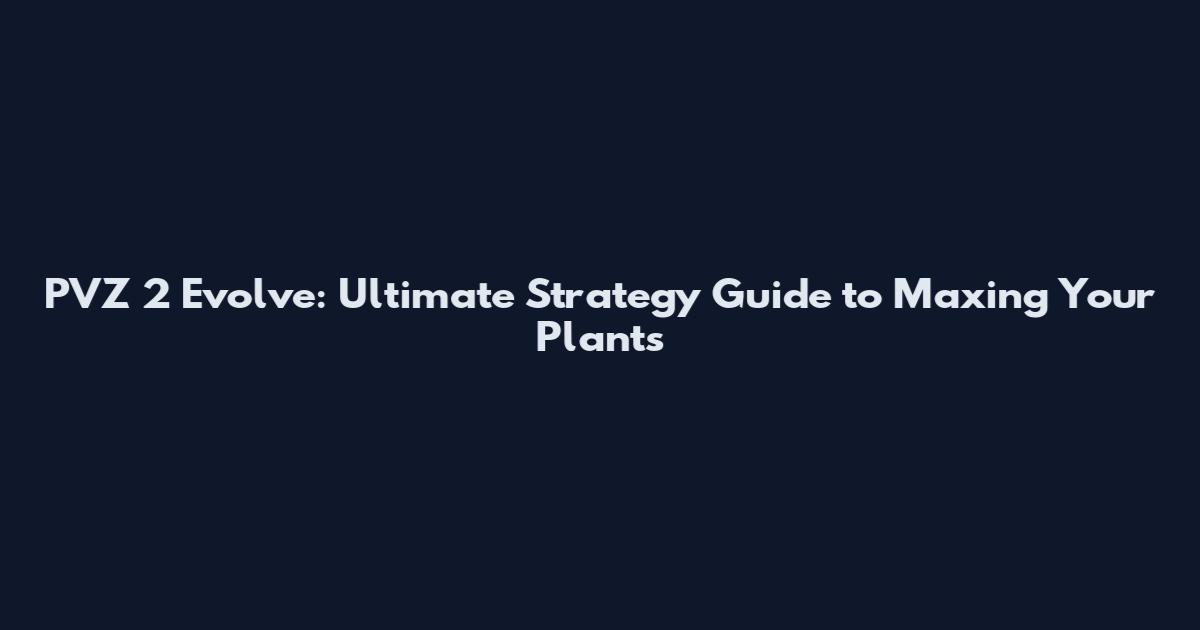 PVZ 2 Evolve: Ultimate Strategy Guide to Maxing Your Plants
