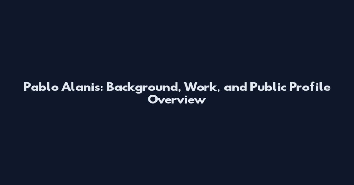 Pablo Alanis: Background, Work, and Public Profile Overview
