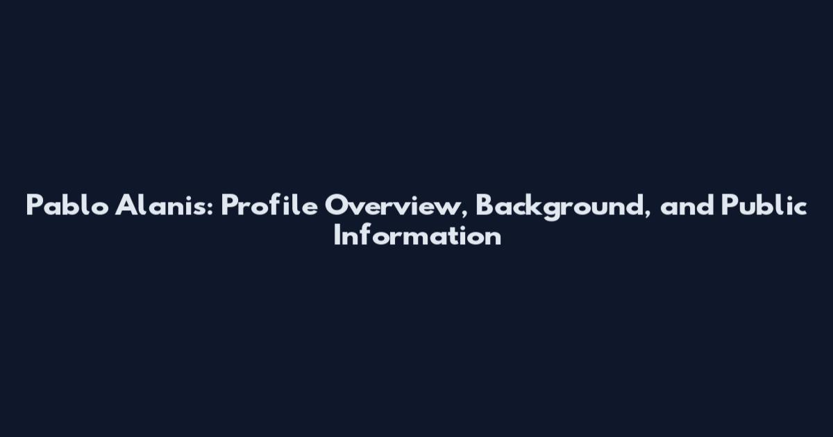 Pablo Alanis: Profile Overview, Background, and Public Information