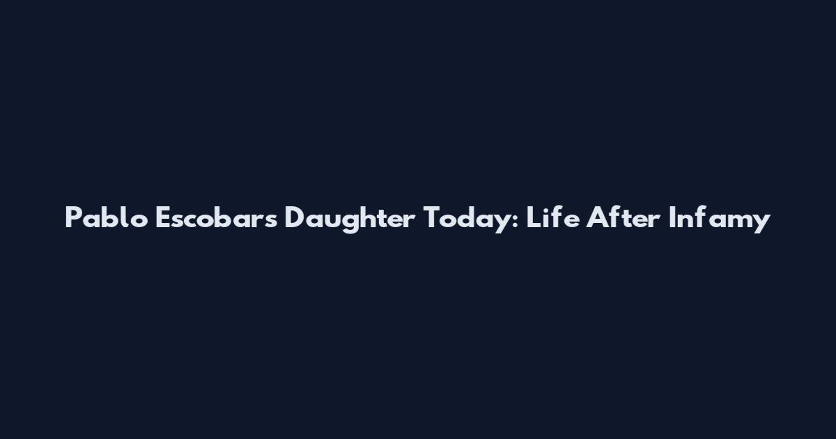 Pablo Escobar's Daughter Today: Life After Infamy