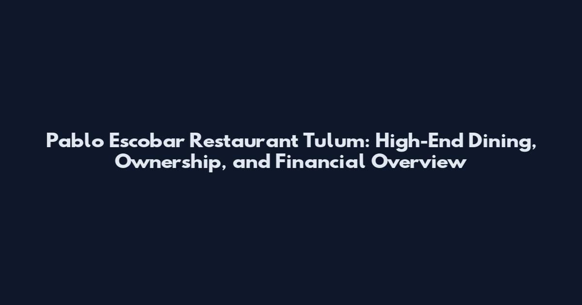 Pablo Escobar Restaurant Tulum: High-End Dining, Ownership, and Financial Overview