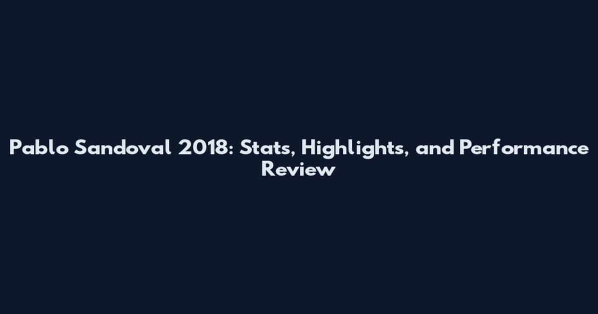Pablo Sandoval 2018: Stats, Highlights, and Performance Review