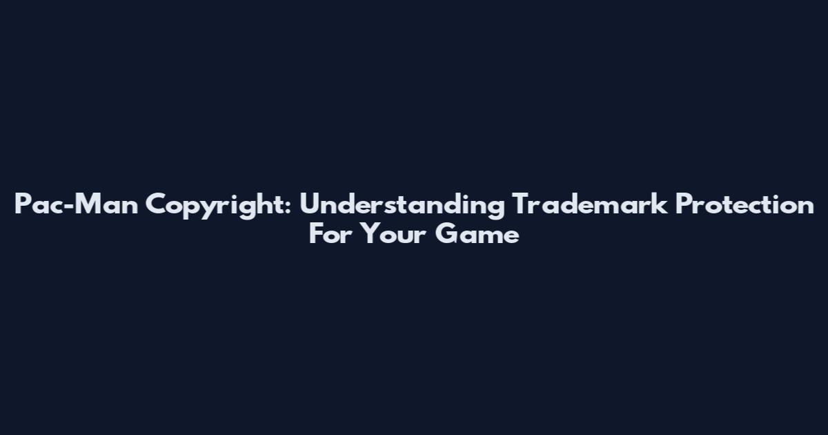 Pac-Man Copyright: Understanding Trademark Protection For Your Game