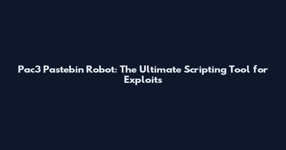 Pac3 Pastebin Robot: The Ultimate Scripting Tool for Exploits