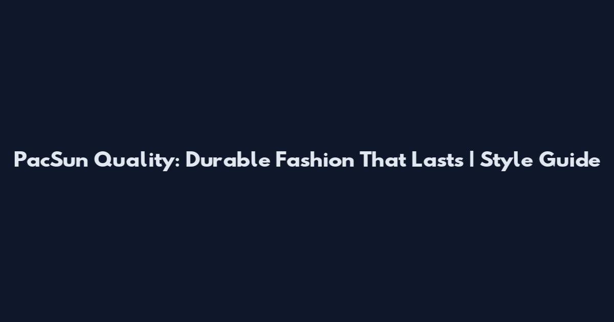 PacSun Quality: Durable Fashion That Lasts | Style Guide