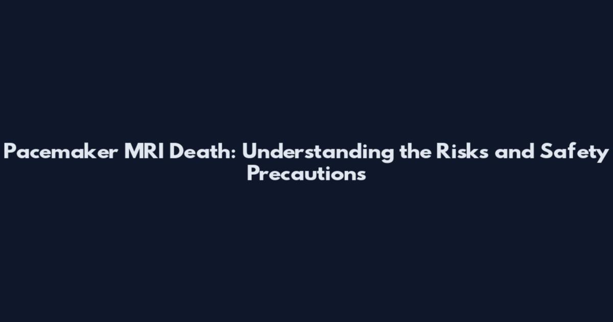 Pacemaker MRI Death: Understanding the Risks and Safety Precautions