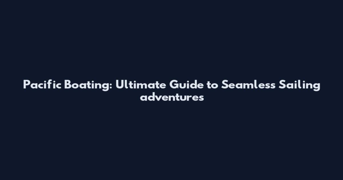Pacific Boating: Ultimate Guide to Seamless Sailing adventures